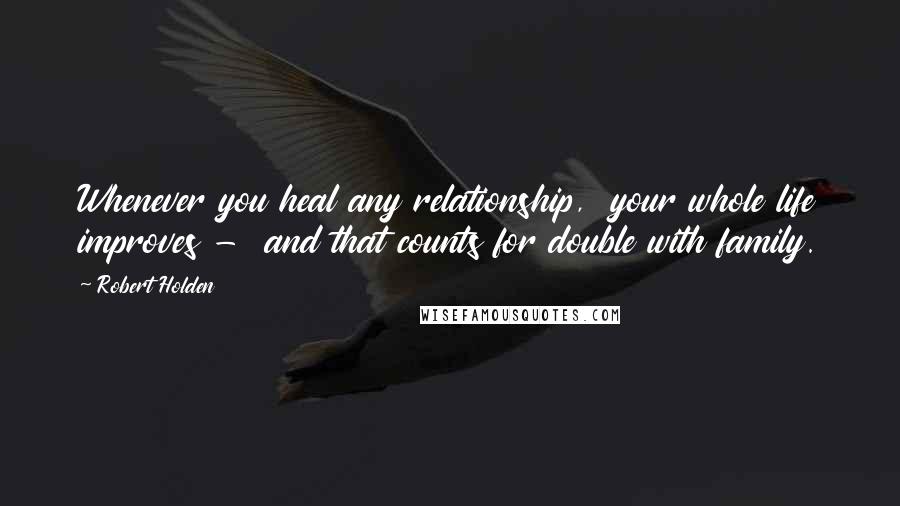 Robert Holden Quotes: Whenever you heal any relationship,  your whole life improves -  and that counts for double with family.