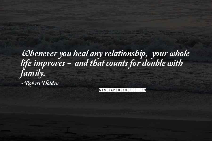 Robert Holden Quotes: Whenever you heal any relationship,  your whole life improves -  and that counts for double with family.