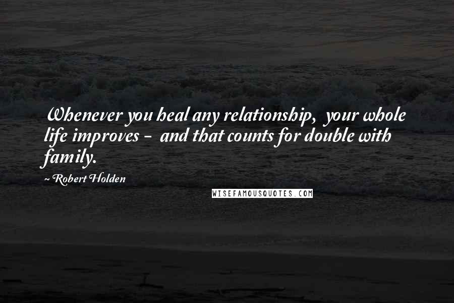 Robert Holden Quotes: Whenever you heal any relationship, your whole life improves - and that counts for double with family.