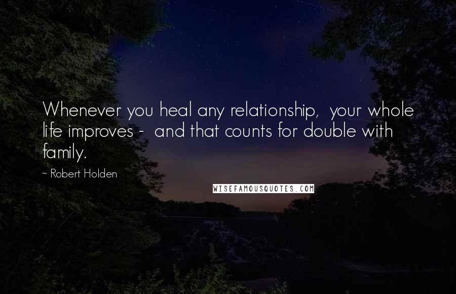 Robert Holden Quotes: Whenever you heal any relationship, your whole life improves - and that counts for double with family.