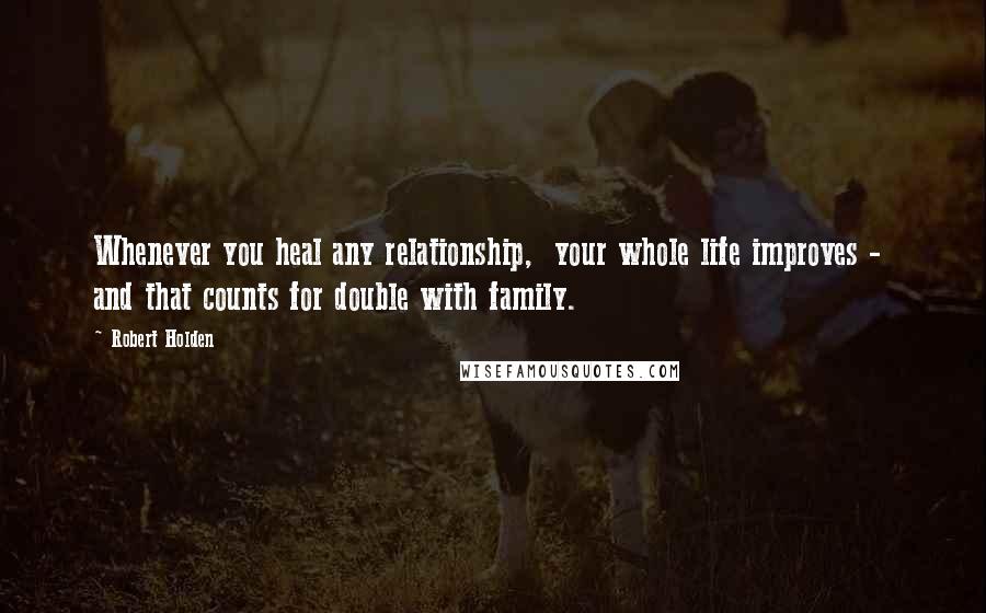 Robert Holden Quotes: Whenever you heal any relationship, your whole life improves - and that counts for double with family.