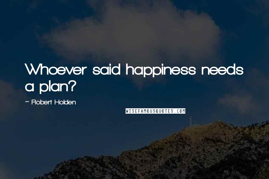 Robert Holden Quotes: Whoever said happiness needs a plan?