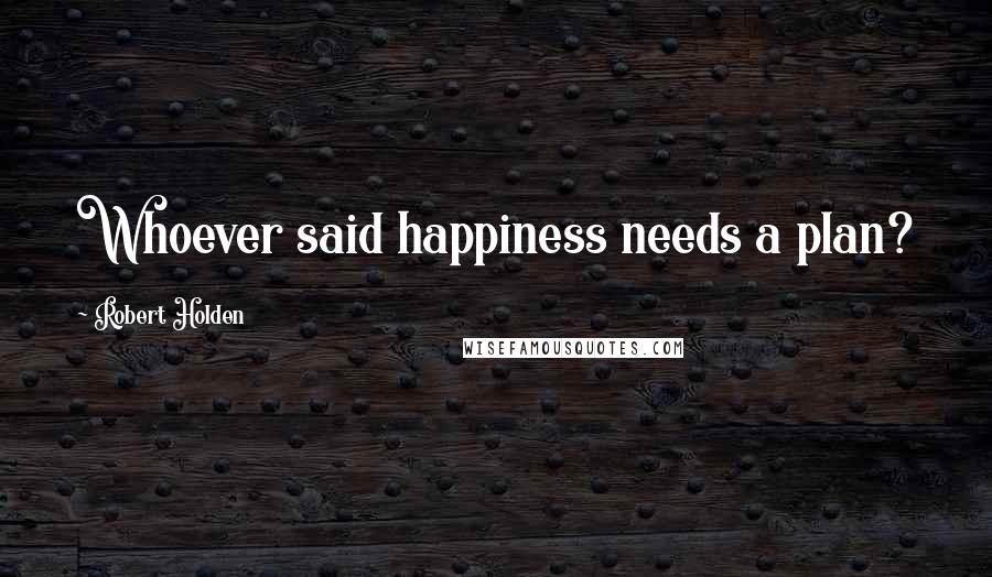 Robert Holden Quotes: Whoever said happiness needs a plan?