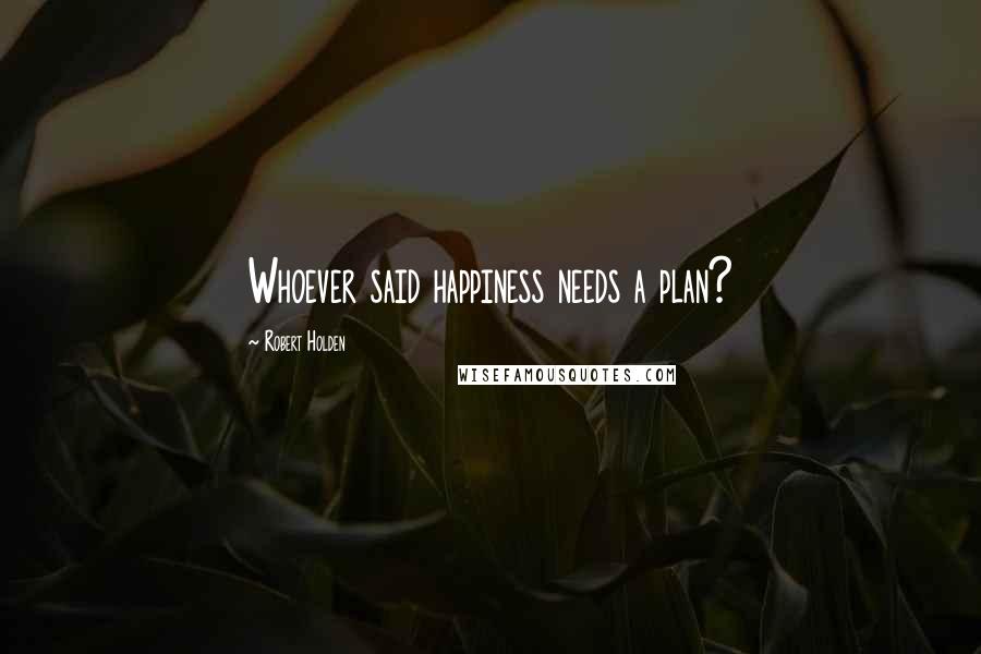 Robert Holden Quotes: Whoever said happiness needs a plan?