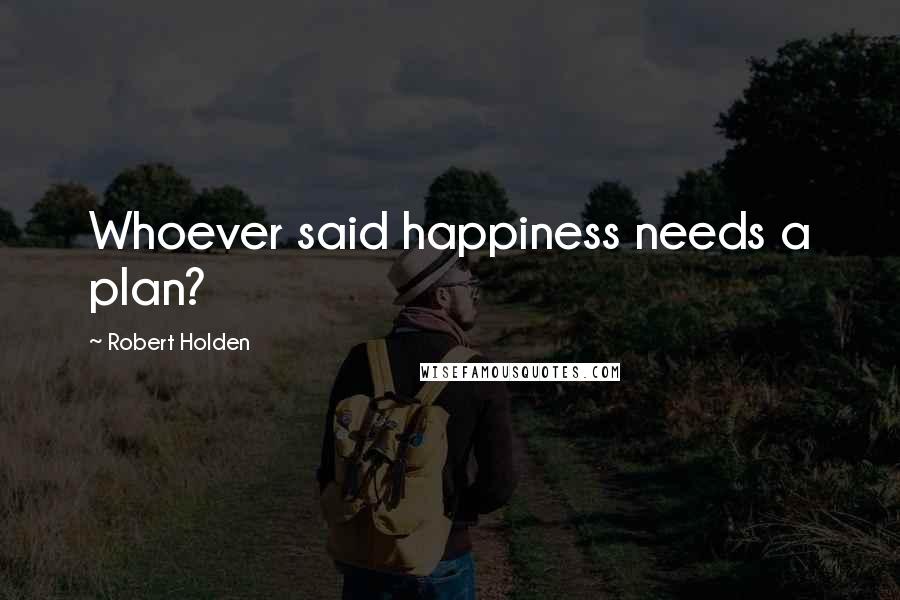 Robert Holden Quotes: Whoever said happiness needs a plan?