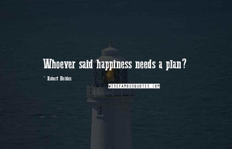 Robert Holden Quotes: Whoever said happiness needs a plan?