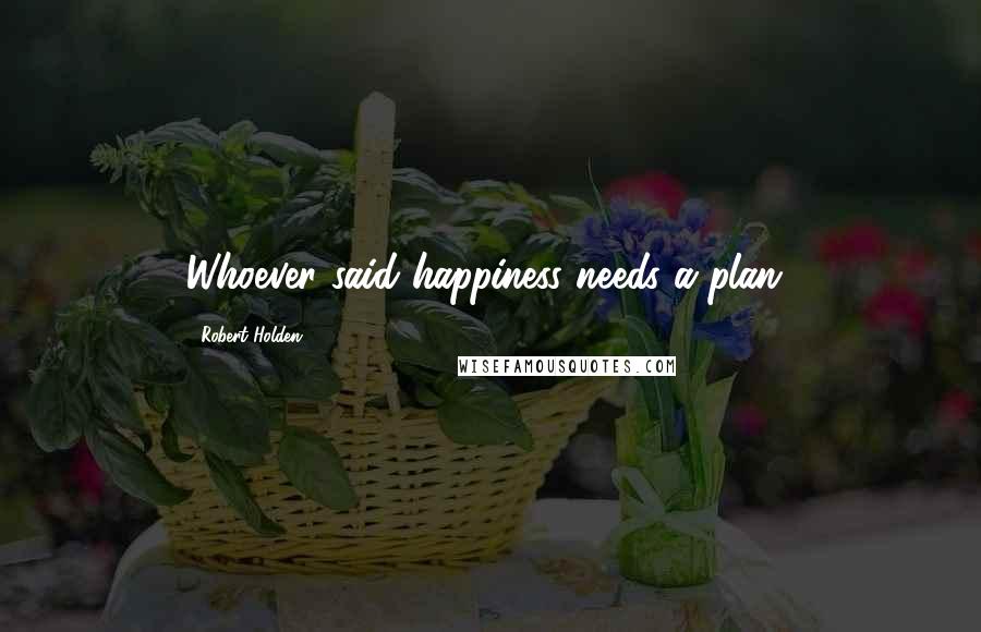 Robert Holden Quotes: Whoever said happiness needs a plan?