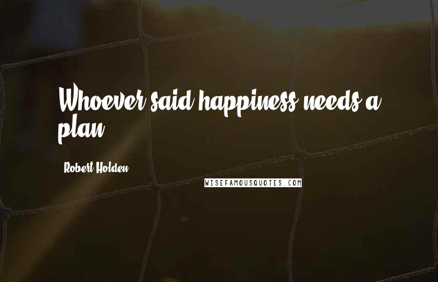 Robert Holden Quotes: Whoever said happiness needs a plan?