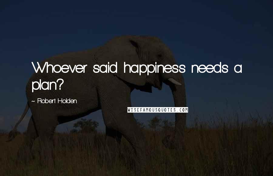 Robert Holden Quotes: Whoever said happiness needs a plan?