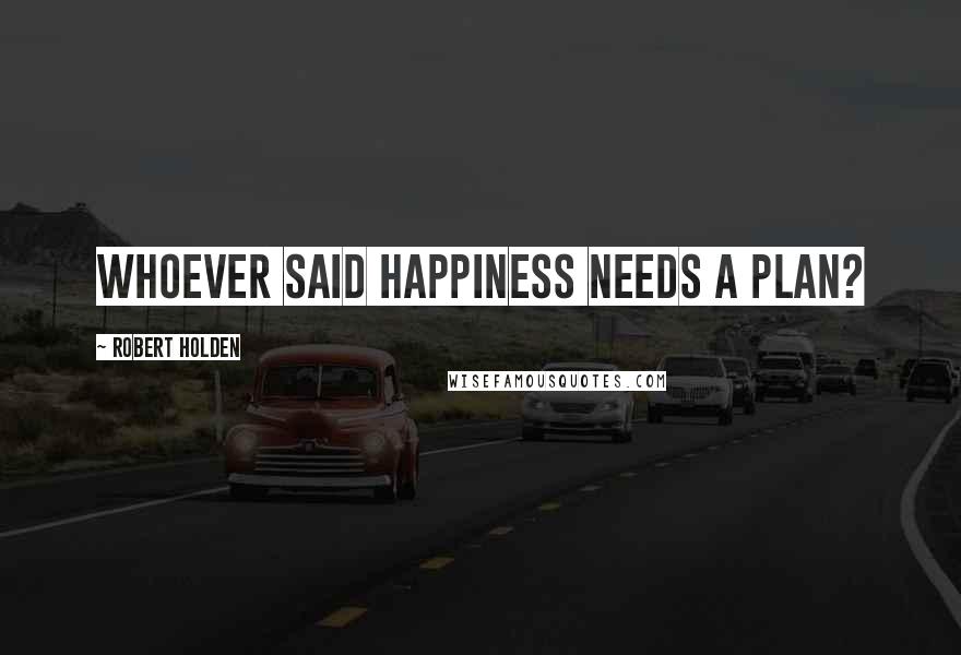 Robert Holden Quotes: Whoever said happiness needs a plan?