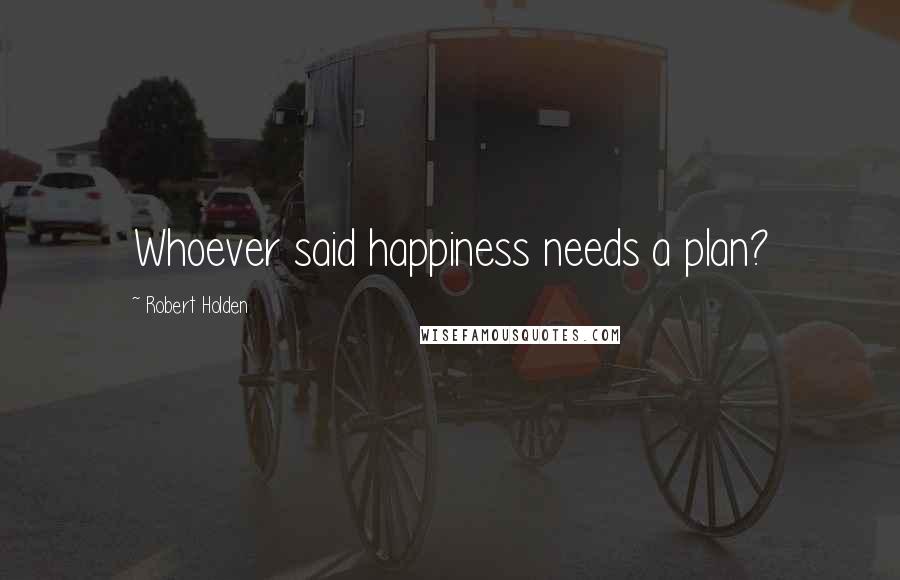 Robert Holden Quotes: Whoever said happiness needs a plan?