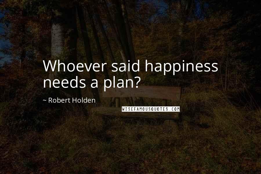 Robert Holden Quotes: Whoever said happiness needs a plan?