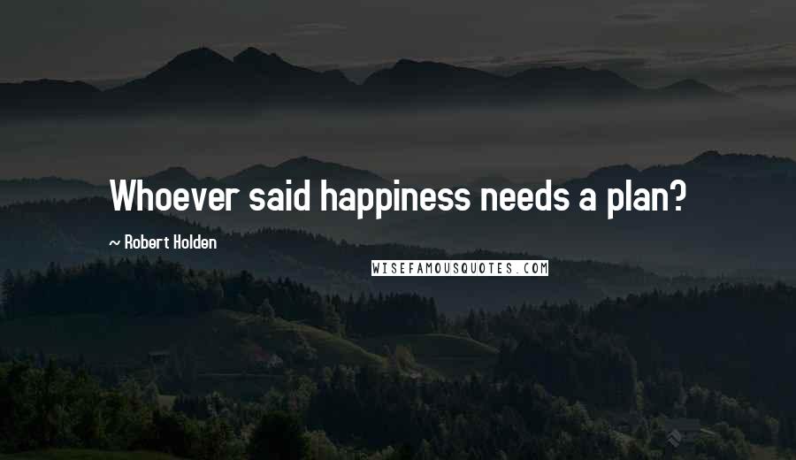 Robert Holden Quotes: Whoever said happiness needs a plan?