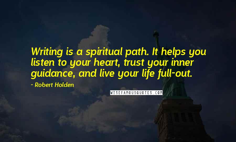 Robert Holden Quotes: Writing is a spiritual path. It helps you listen to your heart, trust your inner guidance, and live your life full-out.