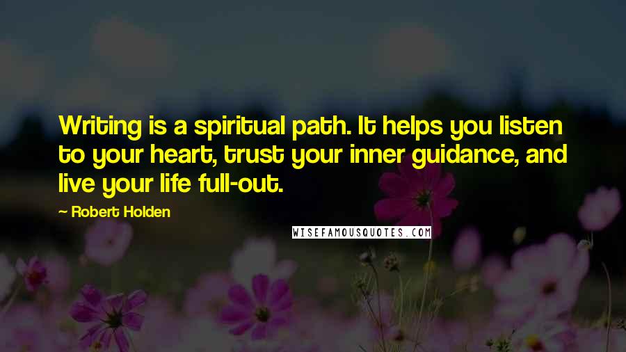 Robert Holden Quotes: Writing is a spiritual path. It helps you listen to your heart, trust your inner guidance, and live your life full-out.