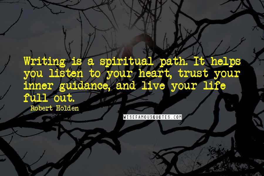 Robert Holden Quotes: Writing is a spiritual path. It helps you listen to your heart, trust your inner guidance, and live your life full-out.