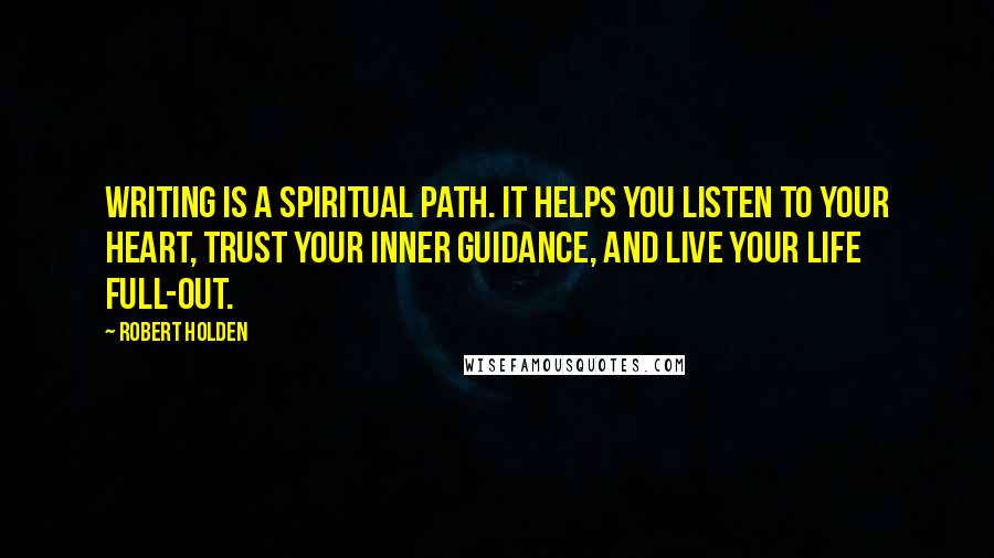 Robert Holden Quotes: Writing is a spiritual path. It helps you listen to your heart, trust your inner guidance, and live your life full-out.