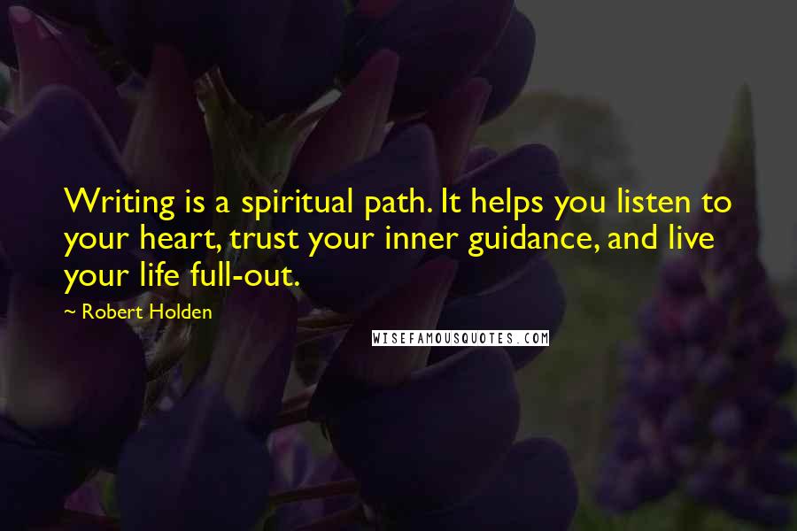 Robert Holden Quotes: Writing is a spiritual path. It helps you listen to your heart, trust your inner guidance, and live your life full-out.