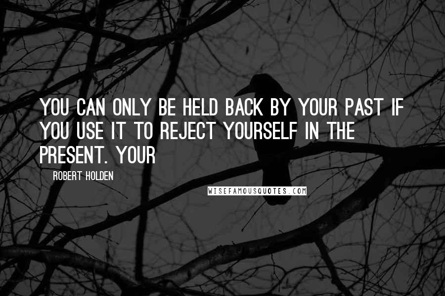 Robert Holden Quotes: You can only be held back by your past if you use it to reject yourself in the present. Your