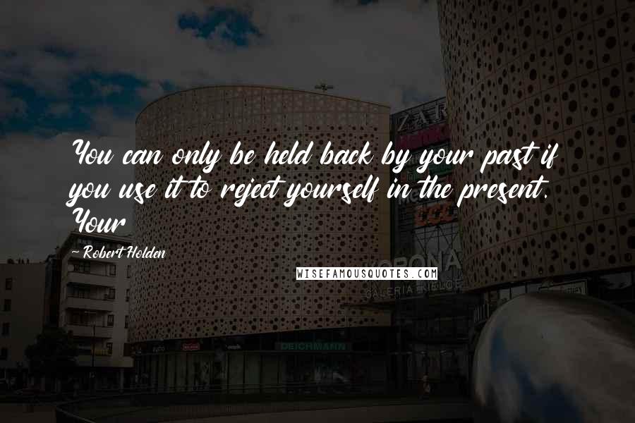 Robert Holden Quotes: You can only be held back by your past if you use it to reject yourself in the present. Your