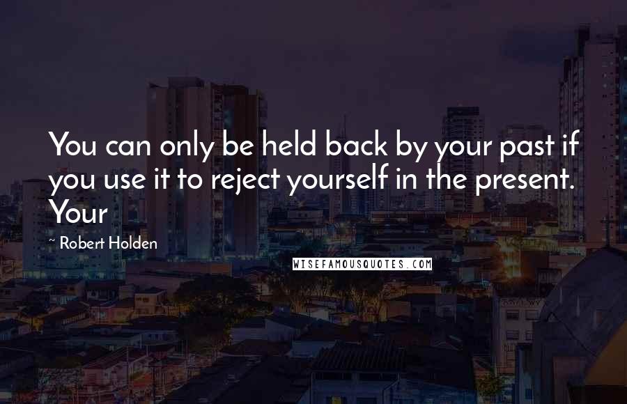 Robert Holden Quotes: You can only be held back by your past if you use it to reject yourself in the present. Your