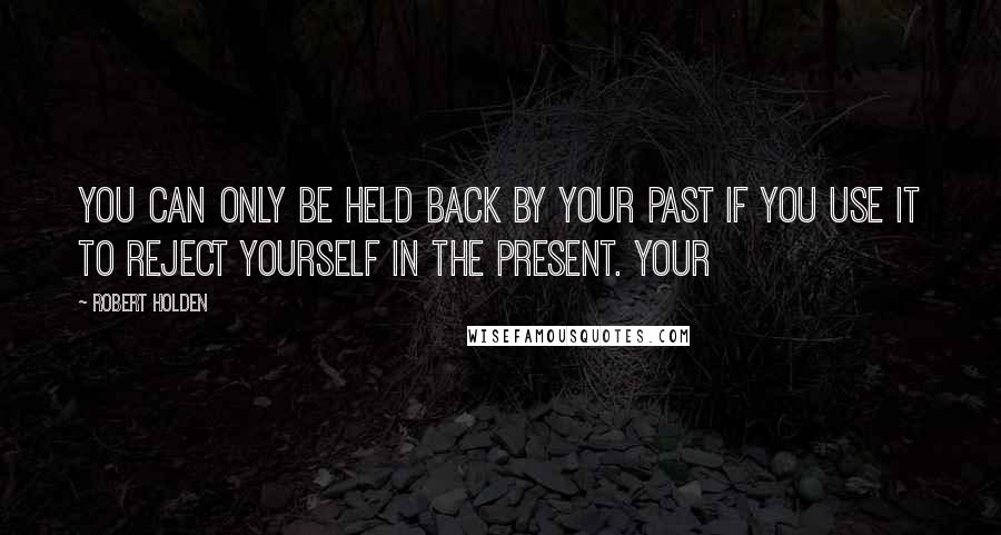 Robert Holden Quotes: You can only be held back by your past if you use it to reject yourself in the present. Your