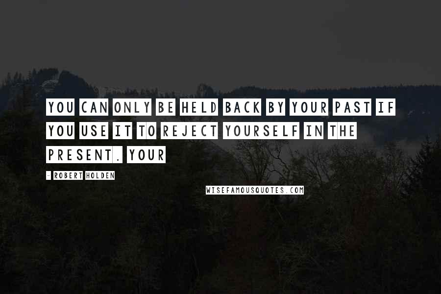 Robert Holden Quotes: You can only be held back by your past if you use it to reject yourself in the present. Your