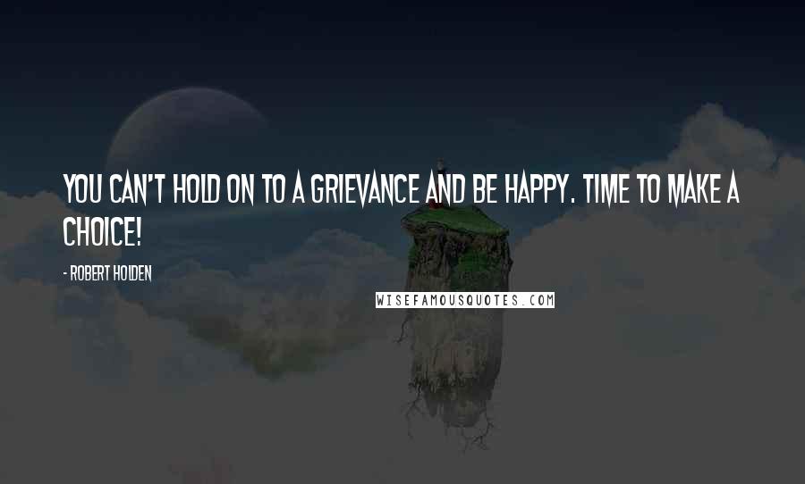 Robert Holden Quotes: You can't hold on to a grievance and be happy. Time to make a choice!