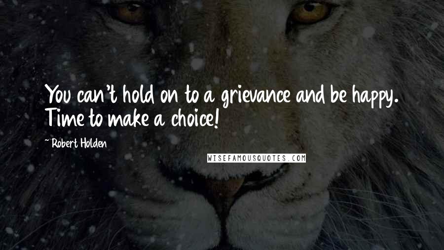 Robert Holden Quotes: You can't hold on to a grievance and be happy. Time to make a choice!