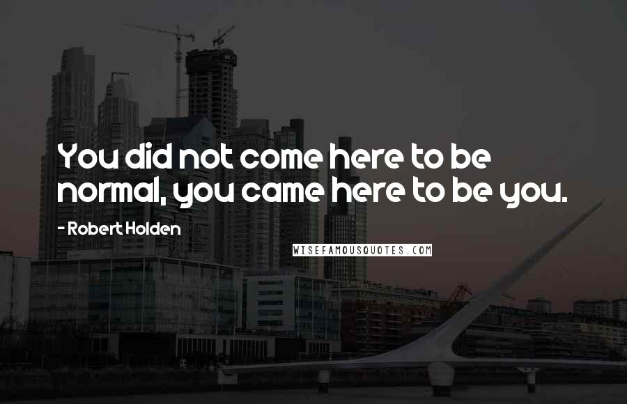 Robert Holden Quotes: You did not come here to be normal, you came here to be you.