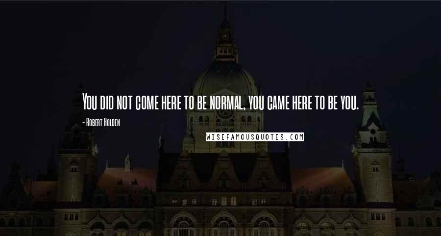 Robert Holden Quotes: You did not come here to be normal, you came here to be you.