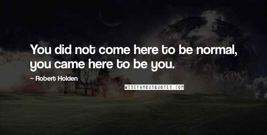 Robert Holden Quotes: You did not come here to be normal, you came here to be you.