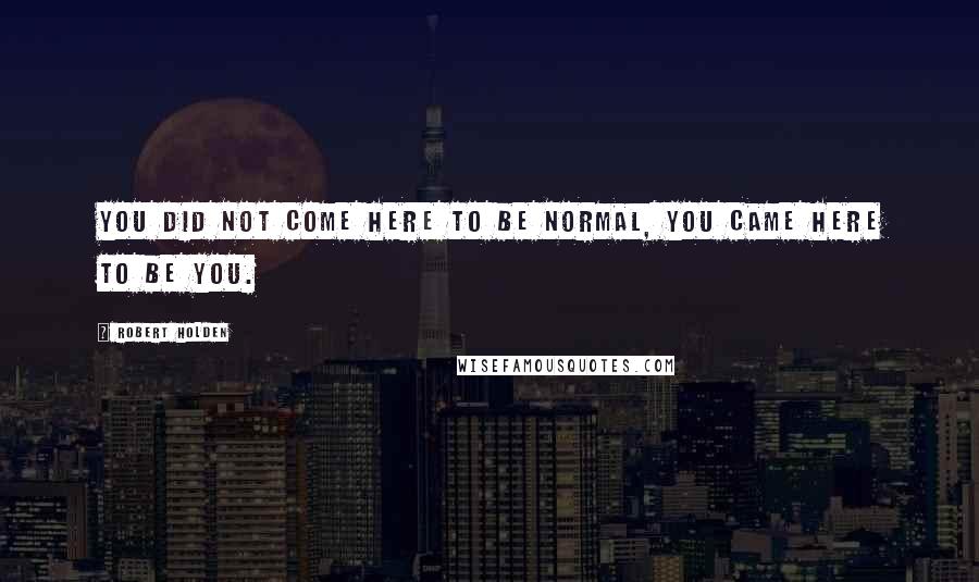 Robert Holden Quotes: You did not come here to be normal, you came here to be you.