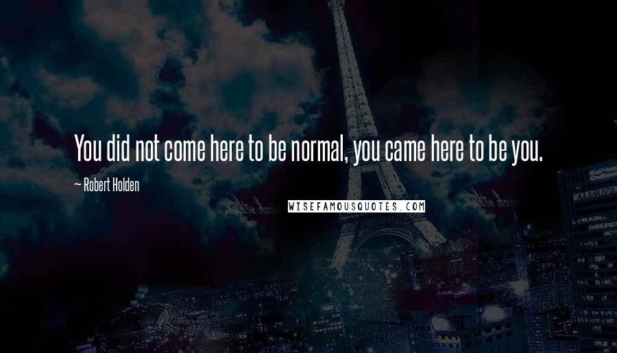 Robert Holden Quotes: You did not come here to be normal, you came here to be you.