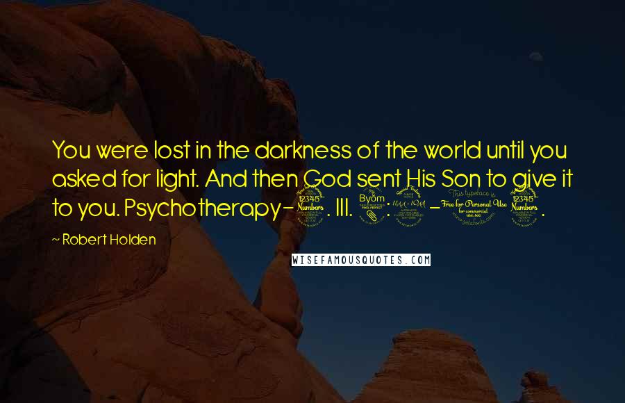 Robert Holden Quotes: You were lost in the darkness of the world until you asked for light. And then God sent His Son to give it to you. Psychotherapy-3. III. 8:9-13.