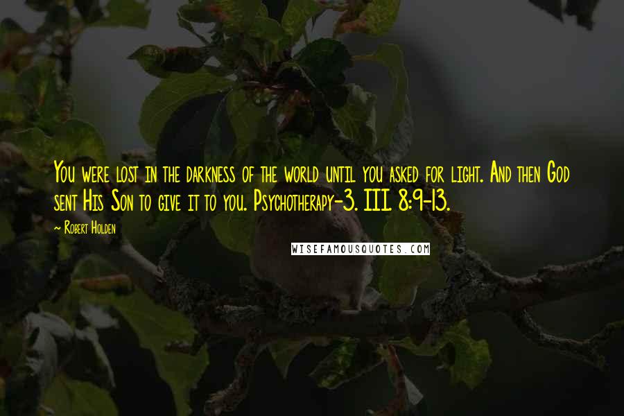 Robert Holden Quotes: You were lost in the darkness of the world until you asked for light. And then God sent His Son to give it to you. Psychotherapy-3. III. 8:9-13.