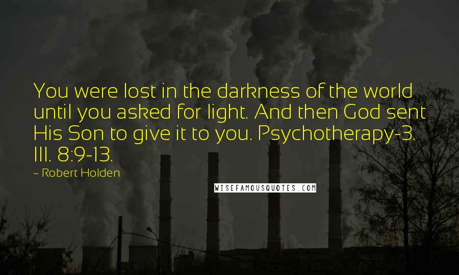 Robert Holden Quotes: You were lost in the darkness of the world until you asked for light. And then God sent His Son to give it to you. Psychotherapy-3. III. 8:9-13.