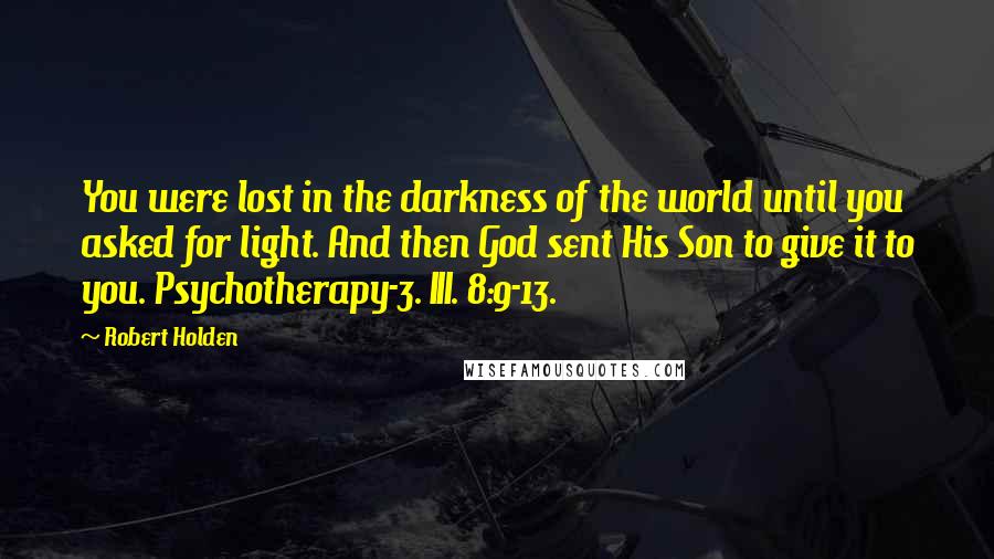 Robert Holden Quotes: You were lost in the darkness of the world until you asked for light. And then God sent His Son to give it to you. Psychotherapy-3. III. 8:9-13.
