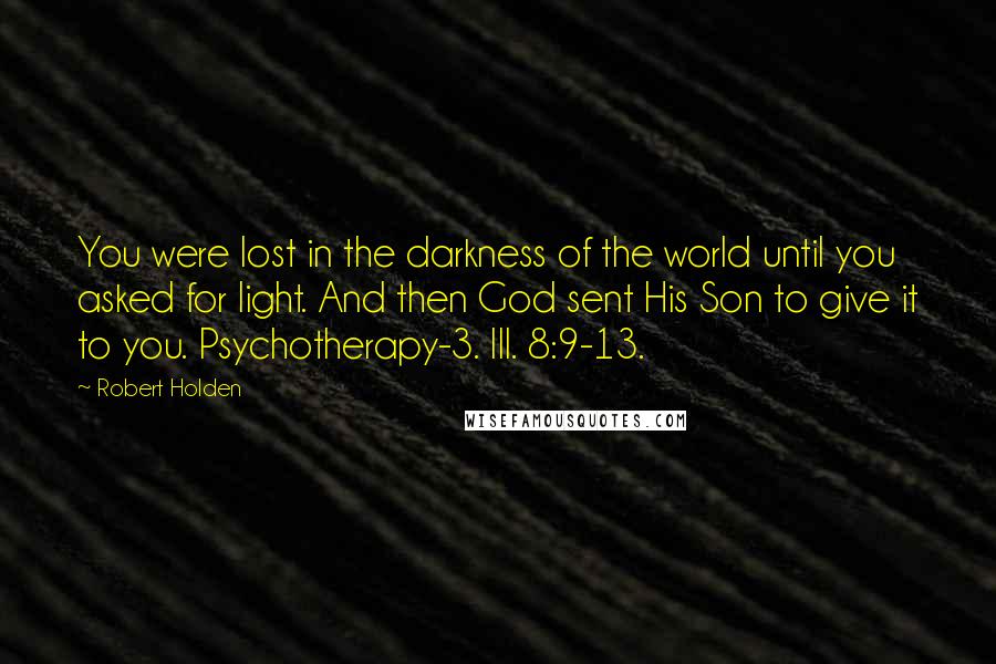 Robert Holden Quotes: You were lost in the darkness of the world until you asked for light. And then God sent His Son to give it to you. Psychotherapy-3. III. 8:9-13.