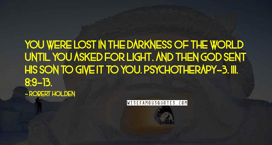 Robert Holden Quotes: You were lost in the darkness of the world until you asked for light. And then God sent His Son to give it to you. Psychotherapy-3. III. 8:9-13.