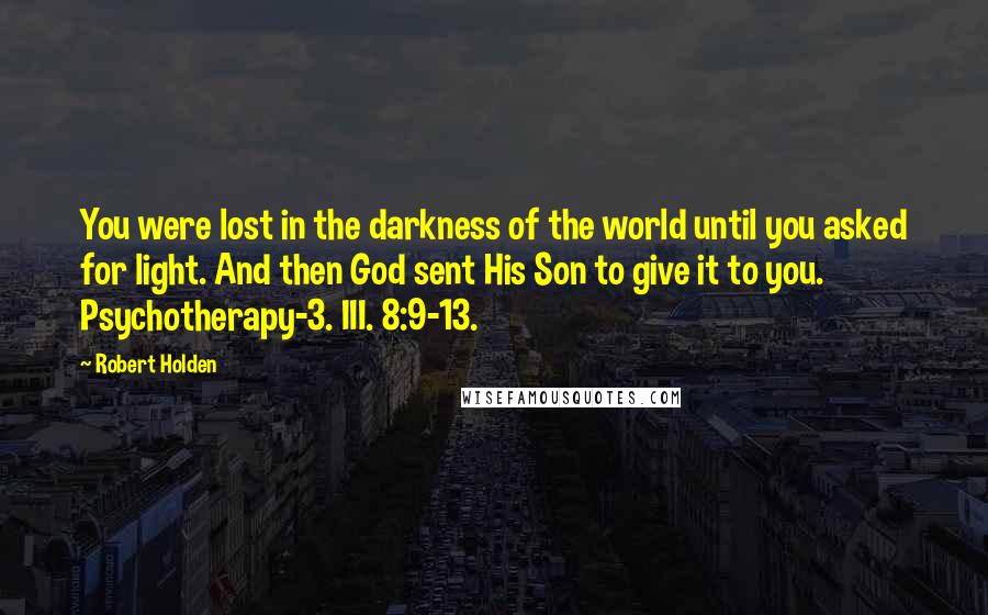 Robert Holden Quotes: You were lost in the darkness of the world until you asked for light. And then God sent His Son to give it to you. Psychotherapy-3. III. 8:9-13.