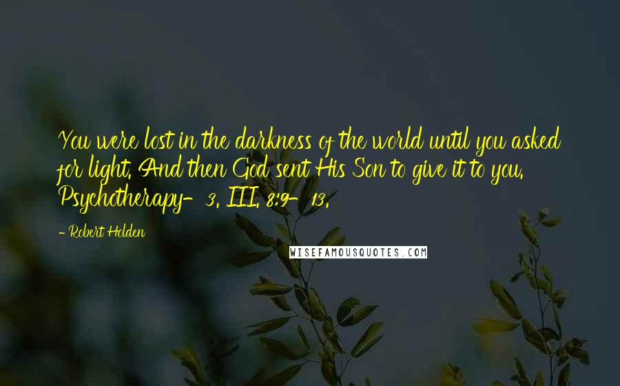 Robert Holden Quotes: You were lost in the darkness of the world until you asked for light. And then God sent His Son to give it to you. Psychotherapy-3. III. 8:9-13.