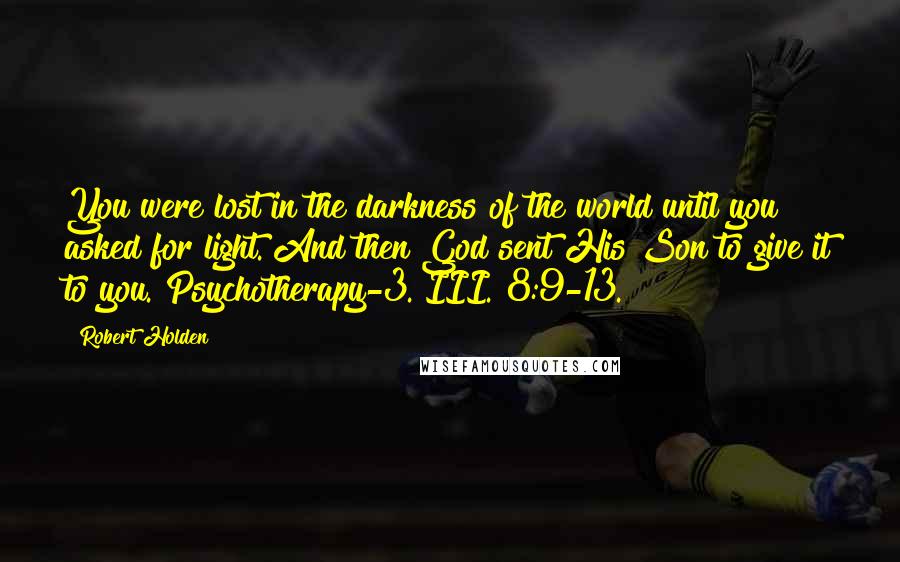 Robert Holden Quotes: You were lost in the darkness of the world until you asked for light. And then God sent His Son to give it to you. Psychotherapy-3. III. 8:9-13.