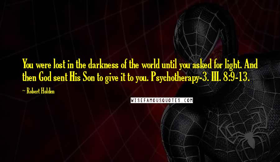 Robert Holden Quotes: You were lost in the darkness of the world until you asked for light. And then God sent His Son to give it to you. Psychotherapy-3. III. 8:9-13.