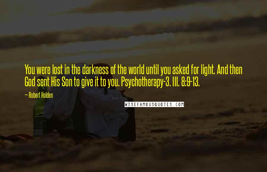 Robert Holden Quotes: You were lost in the darkness of the world until you asked for light. And then God sent His Son to give it to you. Psychotherapy-3. III. 8:9-13.