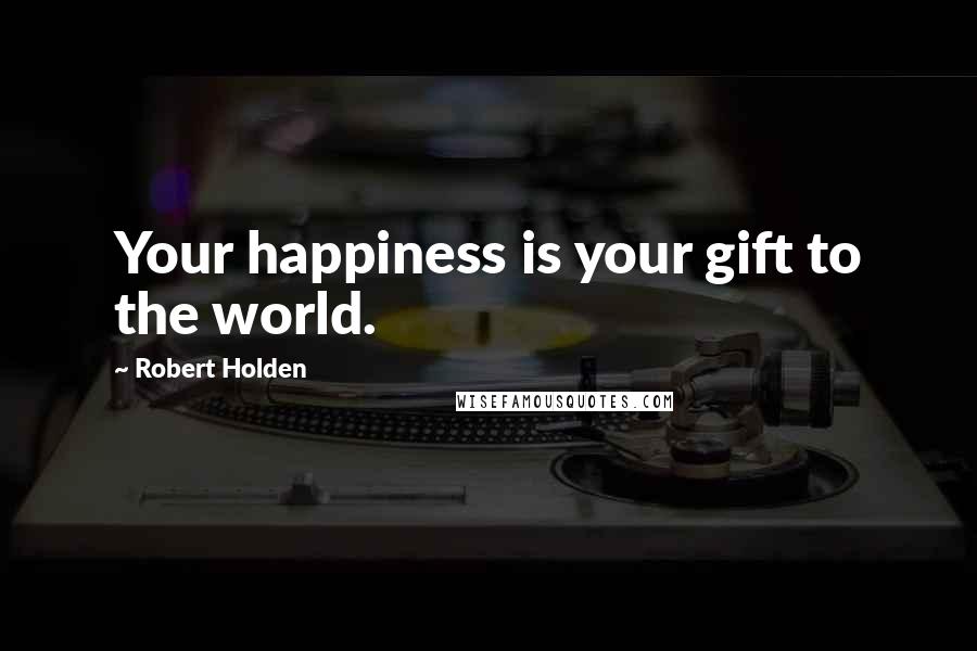 Robert Holden Quotes: Your happiness is your gift to the world.