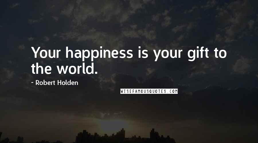 Robert Holden Quotes: Your happiness is your gift to the world.
