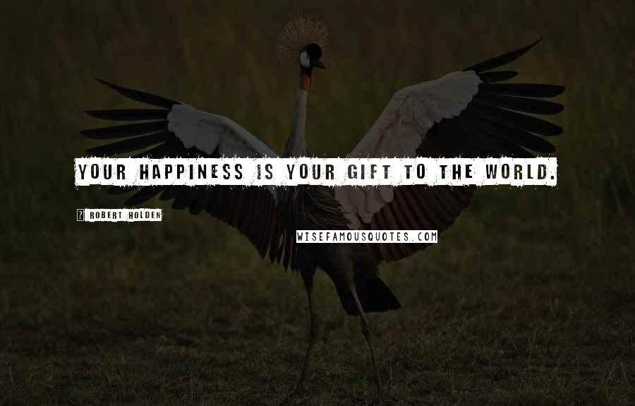 Robert Holden Quotes: Your happiness is your gift to the world.