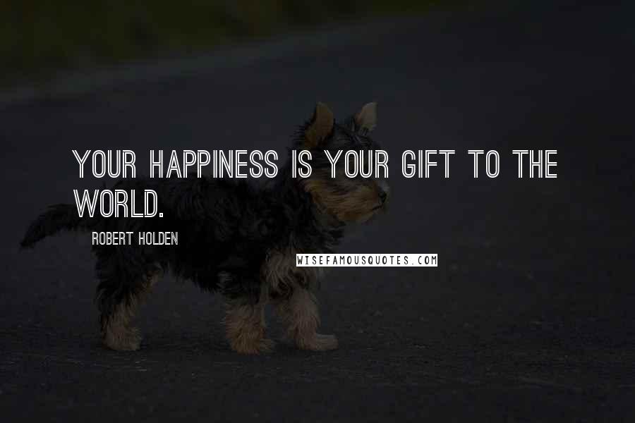 Robert Holden Quotes: Your happiness is your gift to the world.