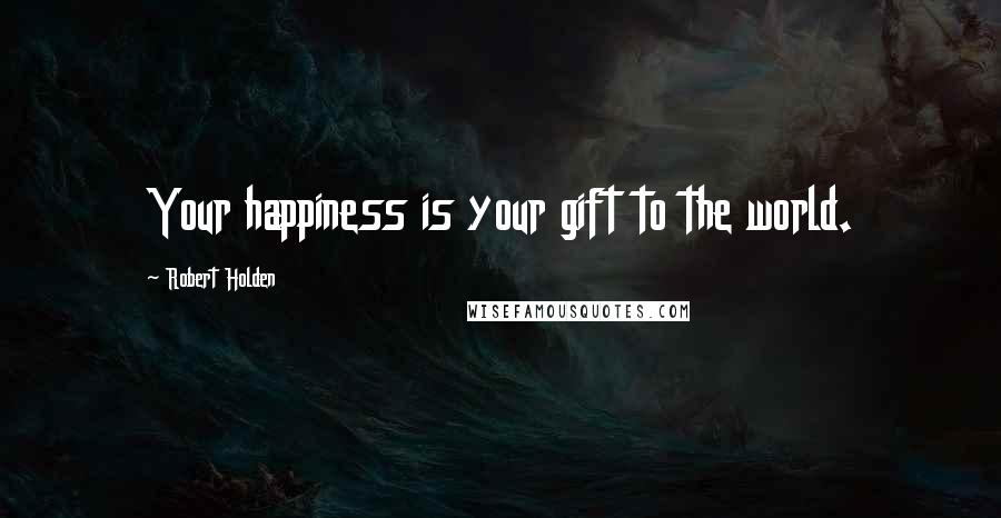 Robert Holden Quotes: Your happiness is your gift to the world.